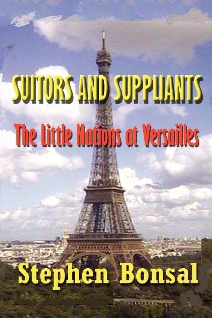 Suitors and Suppliants: The Little Nations at Versailles - Stephen Bonsal