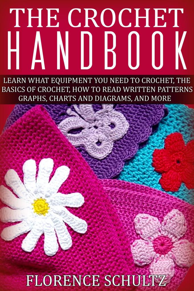 The Crochet Handbook. Learn what Equipment you need to Crochet The Basics of Crochet How to Read Written Patterns Graphs Charts and Diagrams and More
