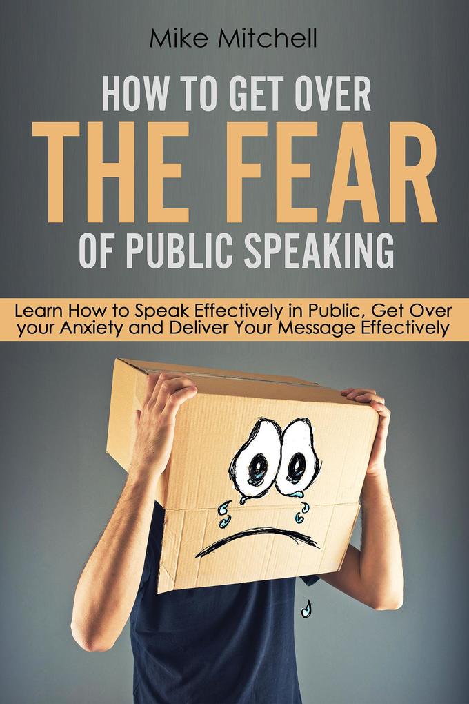 How To Get Over The Fear Of Public Speaking Learn How to Speak Effectively in Public Get Over your Anxiety and Deliver Your Message Effectively