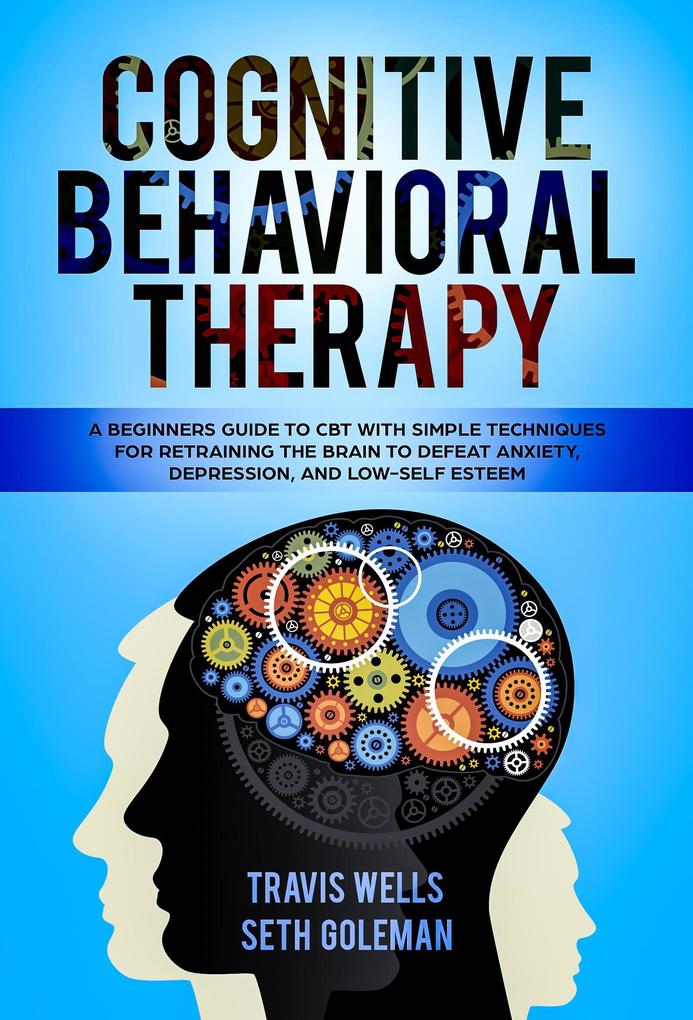 Cognitive Behavioral Therapy: A Beginners Guide to CBT with Simple Techniques for Retraining the Brain to Defeat Anxiety Depression and Low-Self Esteem (Emotional Intelligence Mastery & Cognitive Behavioral Therapy 2019 #1)