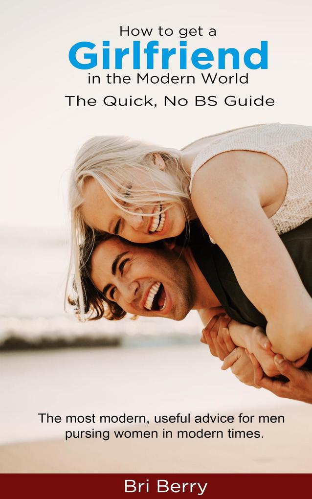 How to Get a Girlfriend in the Modern World: The Quick No BS Guide