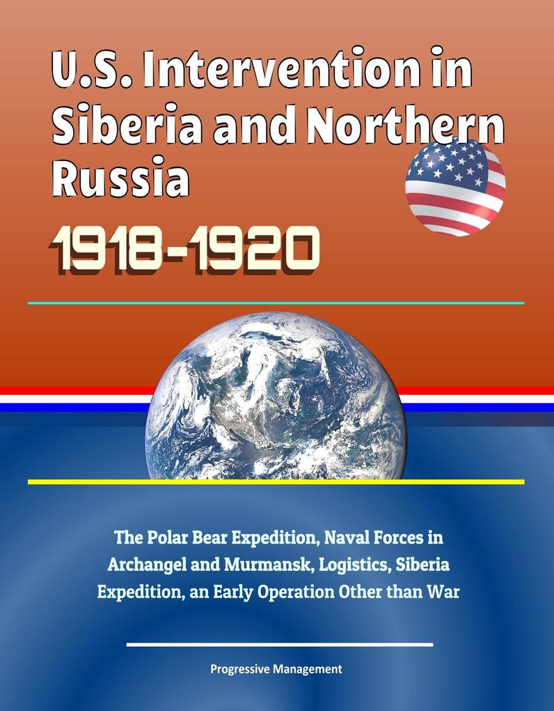 U.S. Intervention in Siberia and Northern Russia 1918-1920: The Polar Bear Expedition Naval Forces in Archangel and Murmansk Logistics Siberia Expedition an Early Operation Other than War