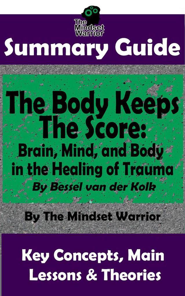 Summary Guide: The Body Keeps The Score: Brain Mind and Body in the Healing of Trauma: By Dr. Bessel van der Kolk | The Mindset Warrior Summary Guide (( PTSD Mental Health Stress Trauma Healing Intervention ))