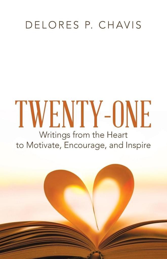 Twenty-One Writings from the Heart to Motivate Encourage and Inspire