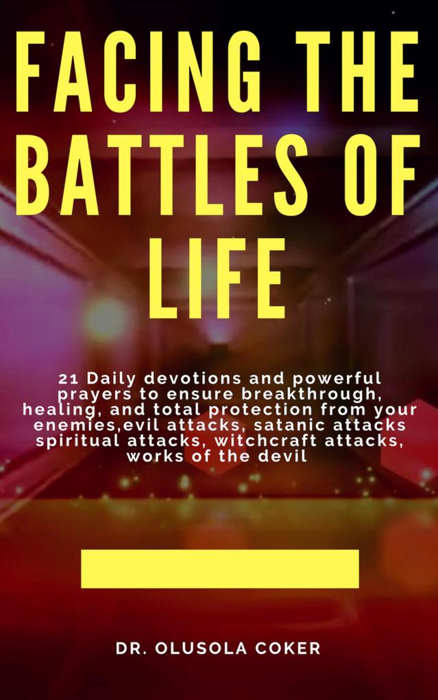 Facing the Battles of Life 21 Daily Devotions and Powerful Prayers to ensure Breakthrough Healing and Total Protection