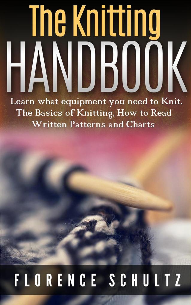 The Knitting Handbook. Learn what equipment you need to Knit The Basics of Knitting Hot to Read Written Patterns and Charts