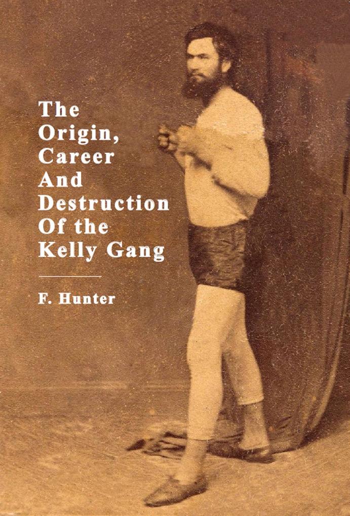 The Origin Career And Destruction Of the Kelly Gang