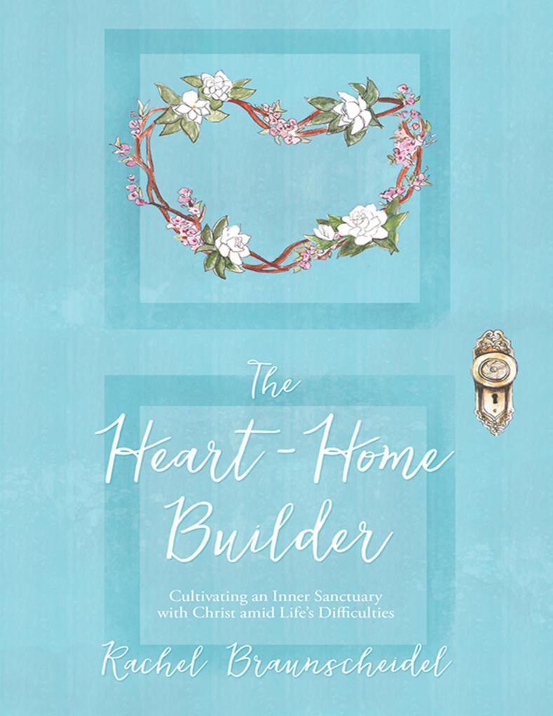 The Heart-Home Builder: Cultivating an Inner Sanctuary With Christ Amid Life‘s Difficulties
