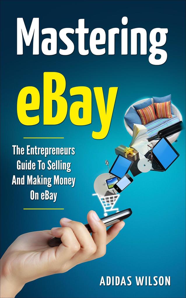 Mastering eBay - The Entrepreneurs Guide To Selling And Making Money On eBay