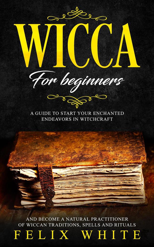 Wicca for Beginners: A Guide to Start your Enchanted Endeavors in Witchcraft and Become a Natural Practitioner of Wiccan Traditions Spells and Rituals (The Wiccan Coven)