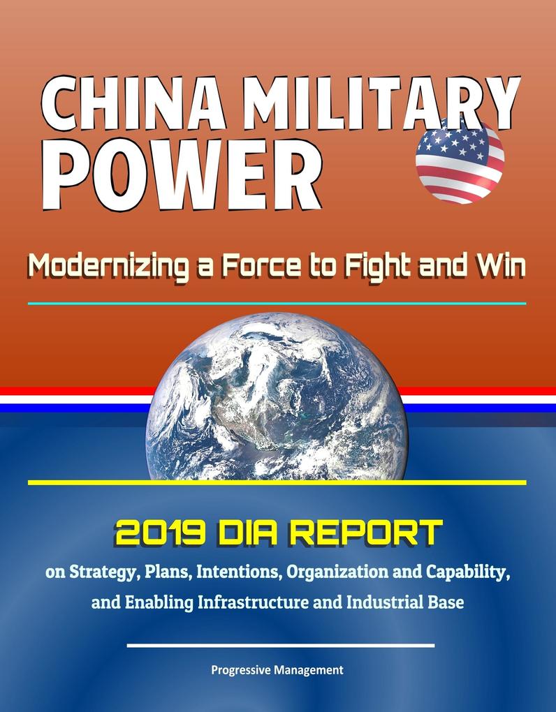 China Military Power: Modernizing a Force to Fight and Win - 2019 DIA Report on Strategy Plans Intentions Organization and Capability and Enabling Infrastructure and Industrial Base