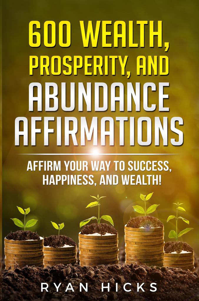 600 Wealth Prosperity And Abundance Affirmations: Affirmations Of Success Happiness And Wealth!