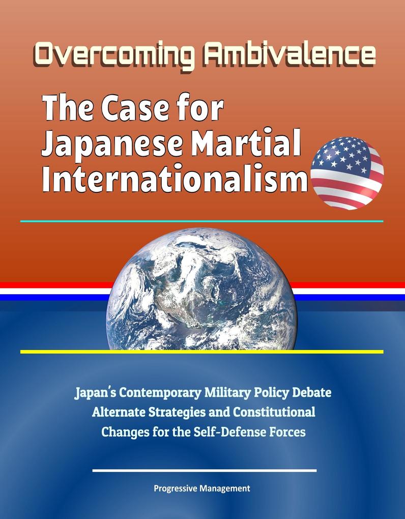 Overcoming Ambivalence: The Case for Japanese Martial Internationalism - Japan‘s Contemporary Military Policy Debate Alternate Strategies and Constitutional Changes for the Self-Defense Forces