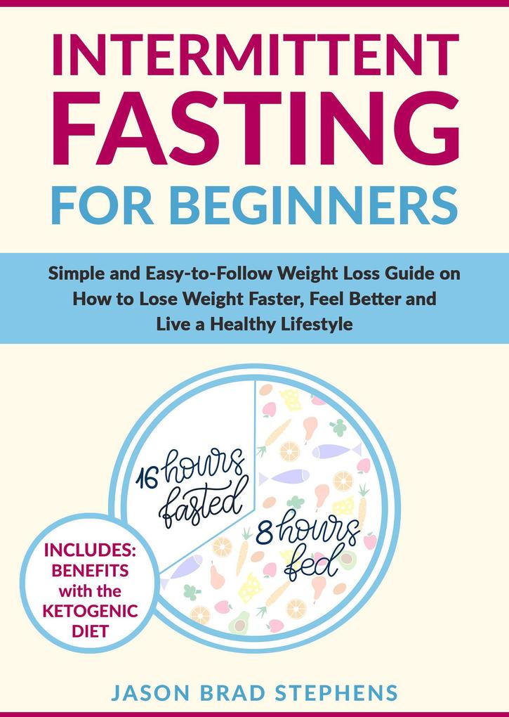 Intermittent Fasting for Beginners: Simple and Easy-to-Follow Weight Loss Guide on How to Lose Weight Faster Feel Better and Live a Healthy Lifestyle