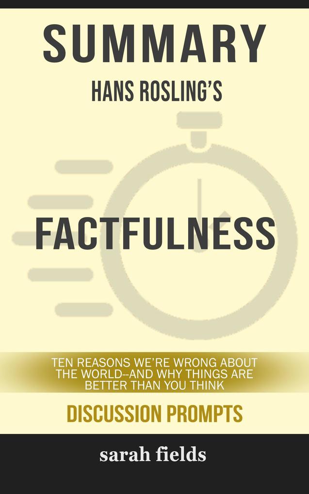 Summary of Factfulness: Ten Reasons We‘re Wrong About the World--and Why Things Are Better Than You Think by Hans Rosling (Discussion Prompts)