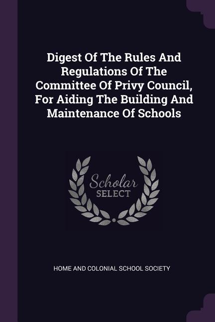 Digest Of The Rules And Regulations Of The Committee Of Privy Council For Aiding The Building And Maintenance Of Schools