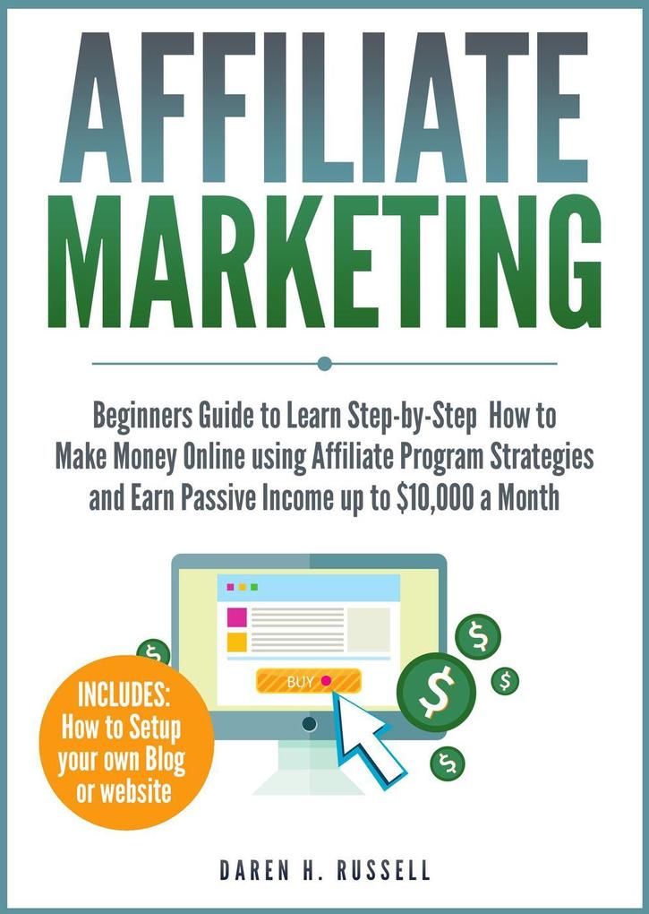 Affiliate Marketing: Beginners Guide to Learn Step-by-Step How to Make Money Online using Affiliate Program Strategies and Earn Passive Income up to $10000 a Month