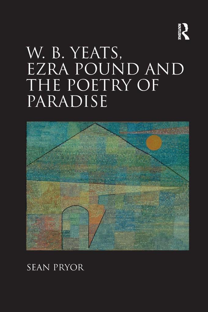 W.B. Yeats Ezra Pound and the Poetry of Paradise