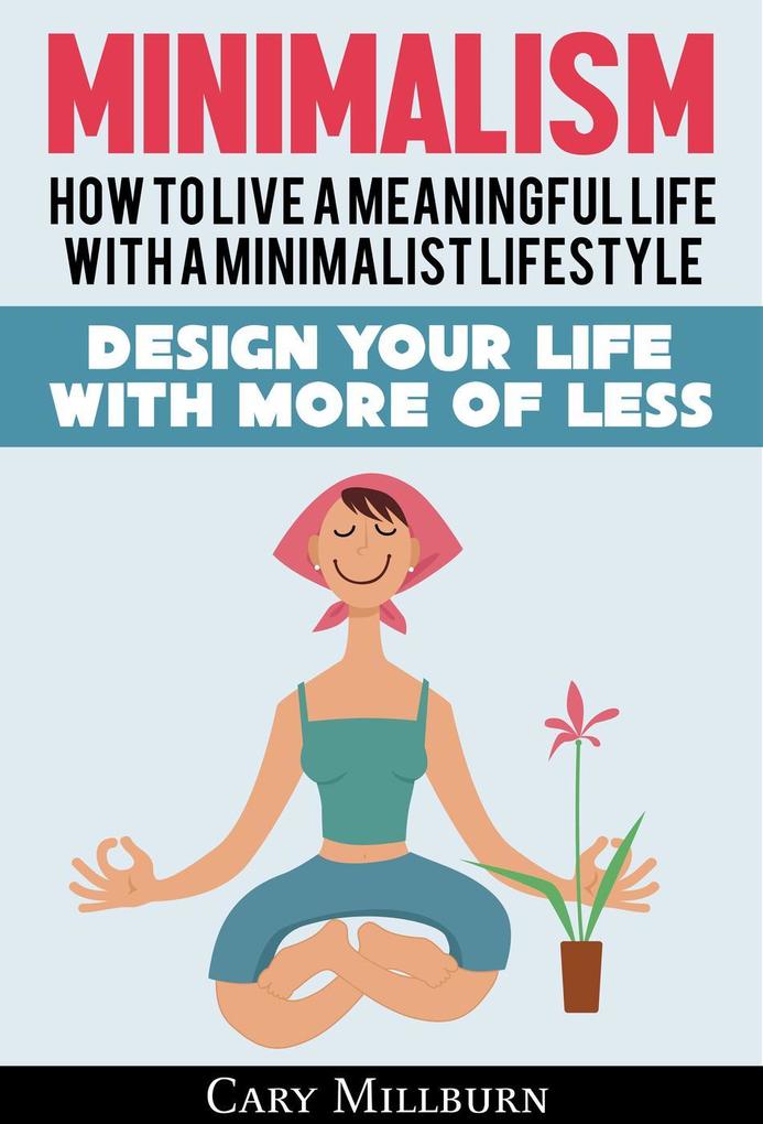 Minimalism: How To Live A Meaningful Life With A Minimalist Lifestyle;  Your Life With More Of Less