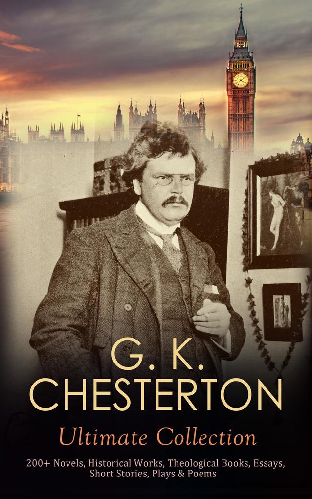 G. K. CHESTERTON Ultimate Collection: 200+ Novels Historical Works Theological Books Essays Short Stories Plays & Poems