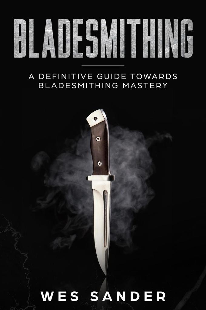 Bladesmithing: A Definitive Guide Towards Bladesmithing Mastery (Knife Making Mastery #1)