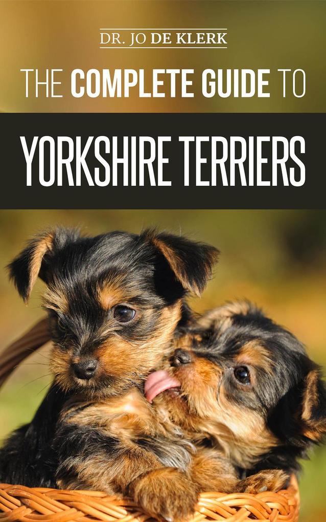 The Complete Guide to Yorkshire Terriers: Learn Everything about How to Find Train Raise Feed Groom and Love your new Yorkie Puppy