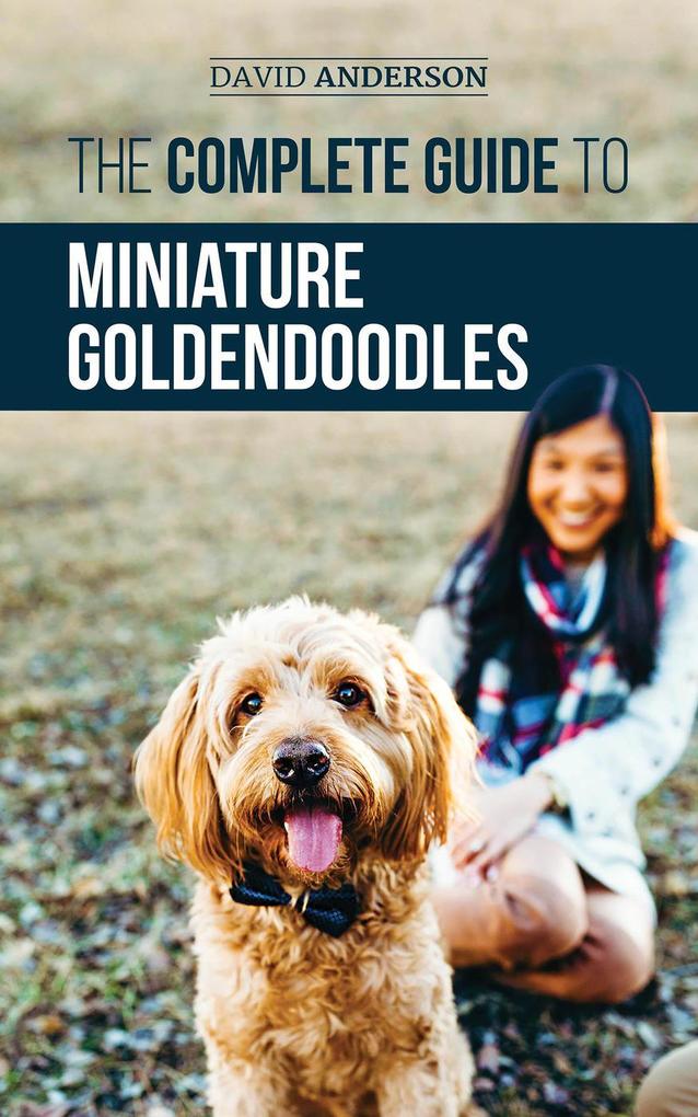The Complete Guide to Miniature Goldendoodles: Learn Everything about Finding Training Feeding Socializing Housebreaking and Loving Your New Miniature Goldendoodle Puppy
