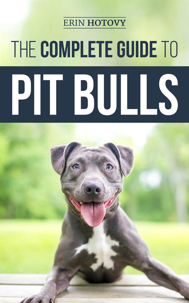 The Complete Guide to Pit Bulls: Finding Raising Feeding Training Exercising Grooming and Loving your new Pit Bull Dog