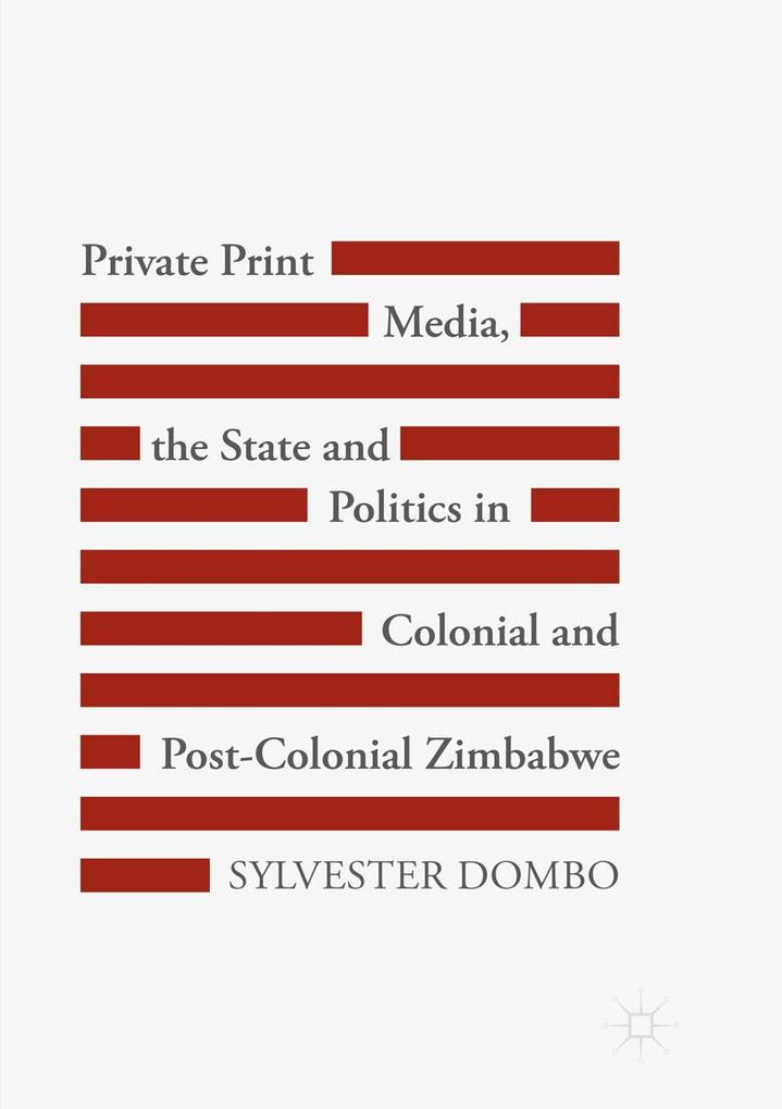 Private Print Media the State and Politics in Colonial and Post-Colonial Zimbabwe