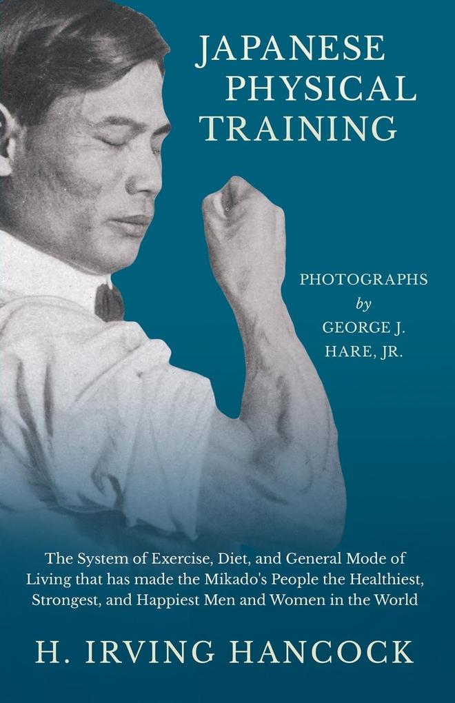 Japanese Physical Training - The System of Exercise Diet and General Mode of Living that has made the Mikado‘s People the Healthiest Strongest and Happiest Men and Women in the World - Photographs by George J. Hare Jr.