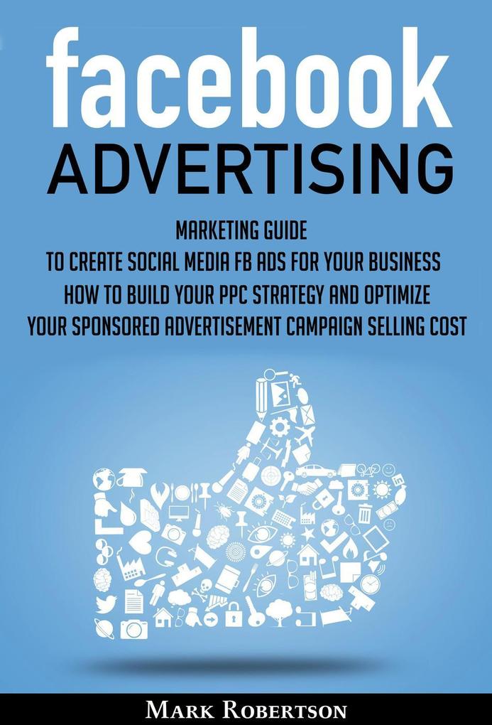 Facebook Advertising: Marketing Guide To Create Social Media Fb Ads For Your Business; How To Build Your Ppc Strategy And Optimize Your Sponsored Advertisement Campaign Selling Cost