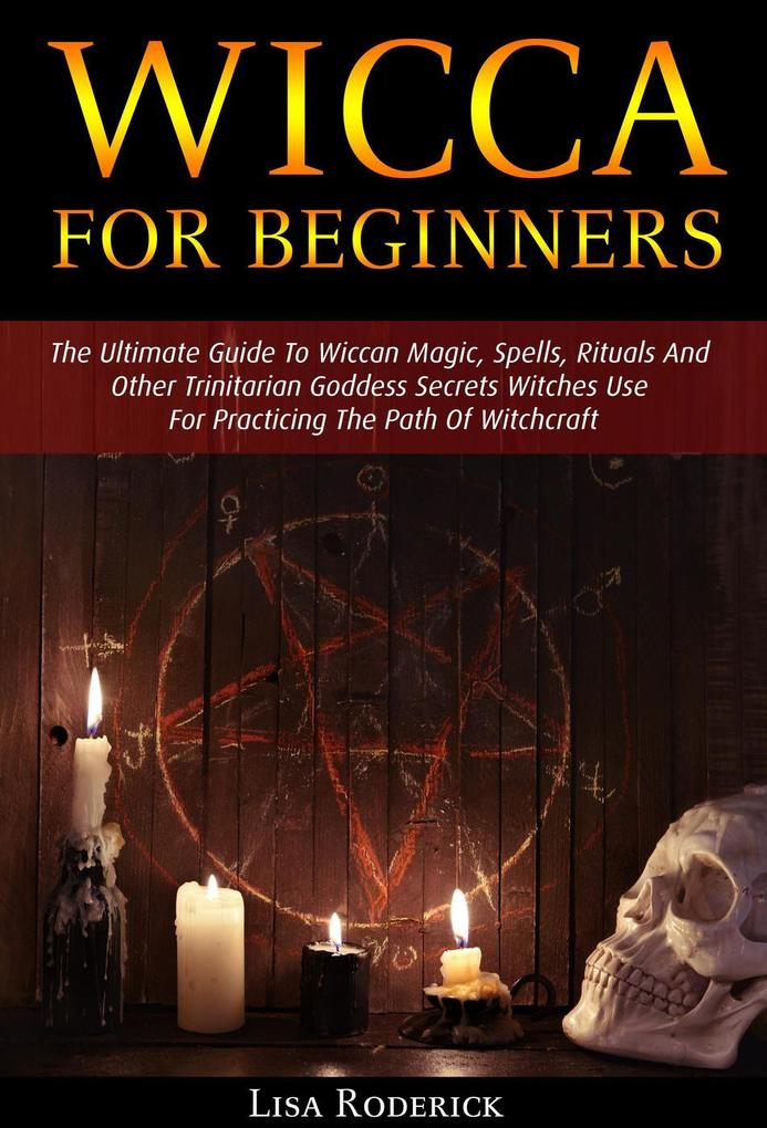 Wicca for Beginners: The Ultimate Guide To Wiccan Magic Spells Rituals And Other Trinitarian Goddess Secrets Witches Use For Practicing The Path Of Witchcraft