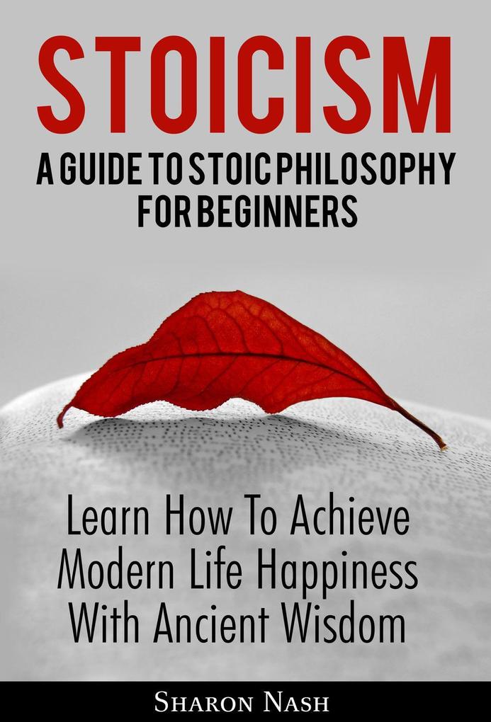 Stoicism: A Guide To Stoic Philosophy For Beginners; Learn How To Achieve Modern Life Happiness With Ancient Wisdom