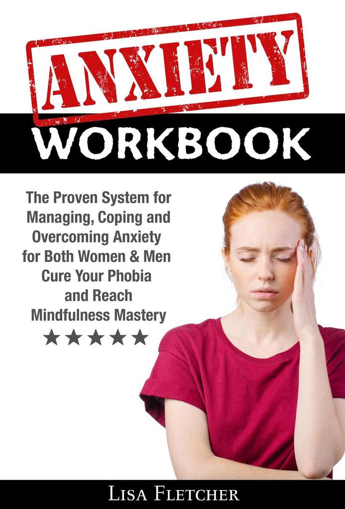 Anxiety Workbook: The Proven System for Managing Coping and Overcoming Anxiety for Both Women & Men; Cure Your Phobia and Reach Mindfulness Mastery