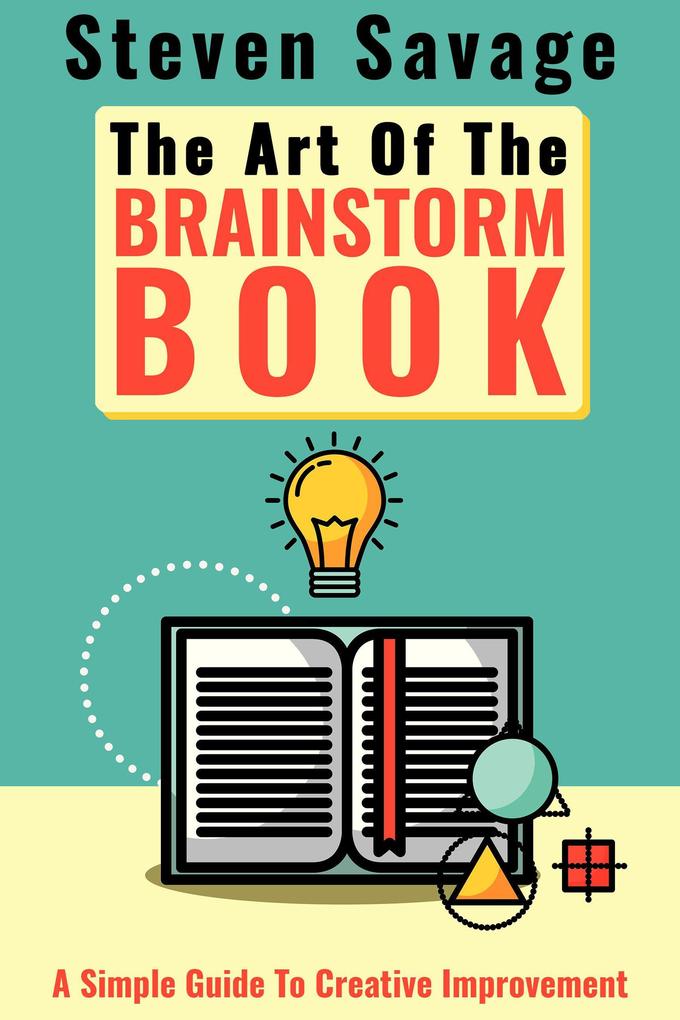 The Art Of The Brainstorm Book: A Simple Guide To Creative Improvement (Steve‘s Creative Advice #3)