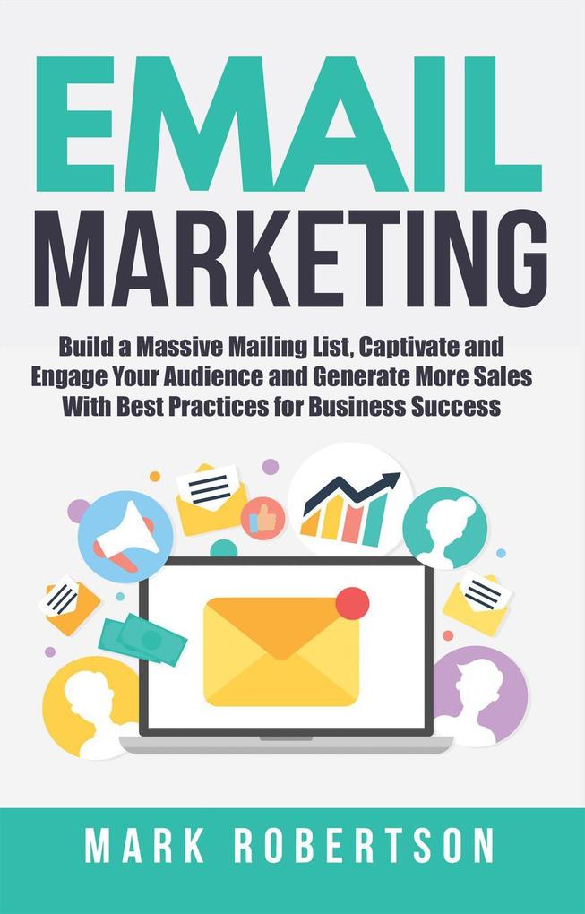 Email Marketing: Build a Massive Mailing List Captivate and Engage Your Audience and Generate More Sales With Best Practices for Business Success