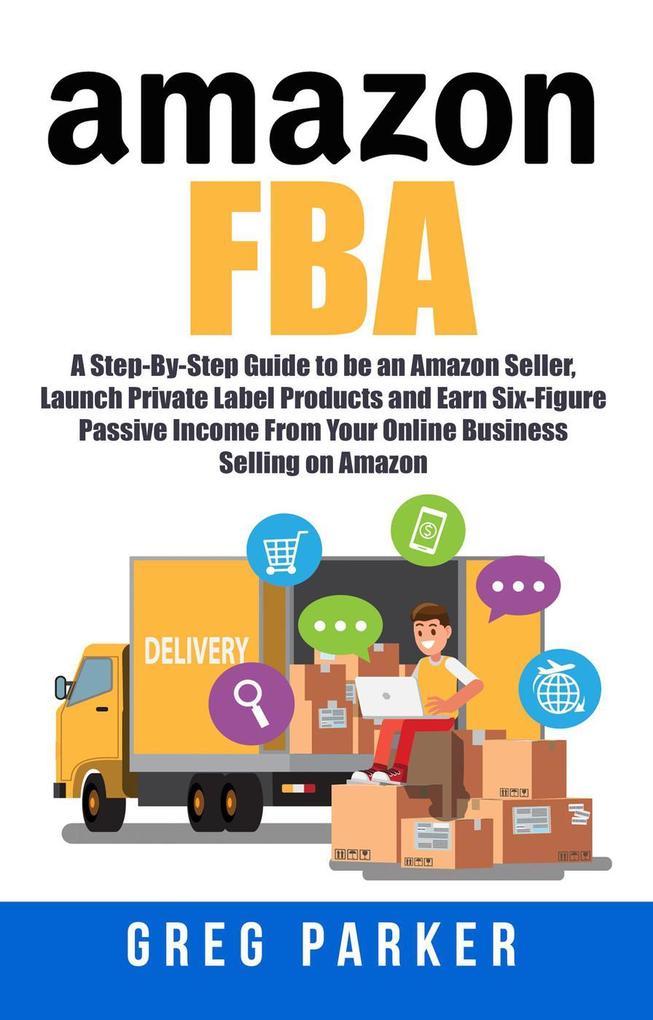 Amazon FBA: A Step-By-Step Guide to be an Amazon Seller Launch Private Label Products and Earn Six-Figure Passive Income From Your Online Business Selling on Amazon