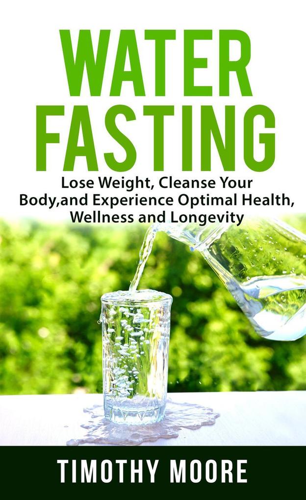 Water Fasting: Lose Weight Cleanse Your Body and Experience Optimal Health Wellness and Longevity