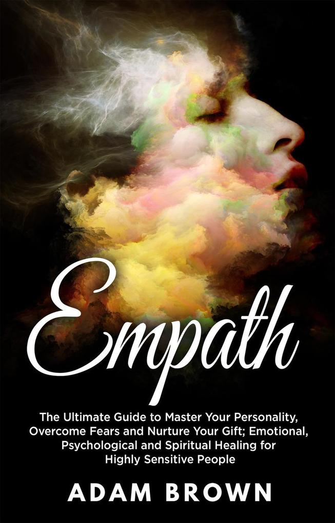 Empath: The Ultimate Guide to Master Your Personality Overcome Fears and Nurture Your Gift; Emotional Psychological and Spiritual Healing for Highly Sensitive People