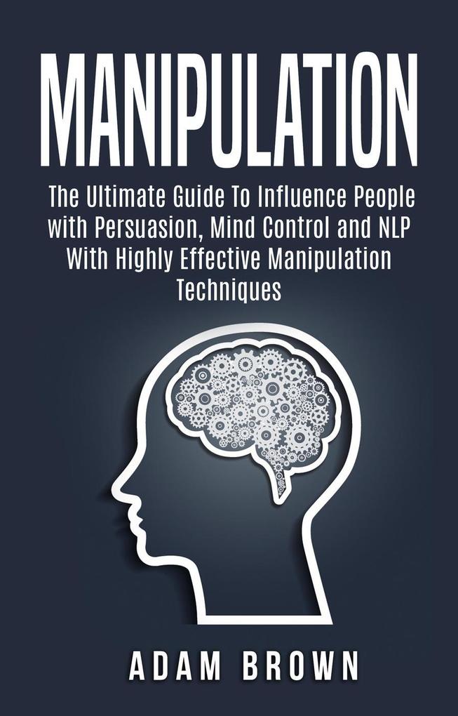 Manipulation: The Ultimate Guide To Influence People with Persuasion Mind Control and NLP With Highly Effective Manipulation Techniques