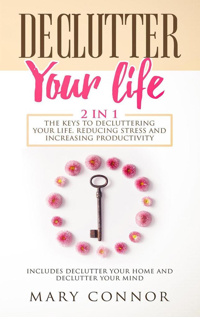 Declutter Your Life: 2 in 1: The Keys To Decluttering Your Life Reducing Stress And Increasing Productivity: Includes Declutter Your Home and Declutter Your Mind (Declutter Your Life 5)
