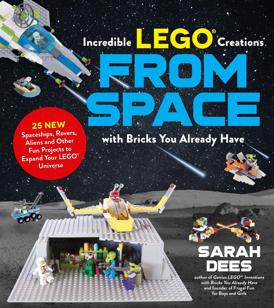 Incredible Lego Creations from Space with Bricks You Already Have: 25 New Spaceships Rovers Aliens and Other Fun Projects to Expand Your Lego Univer