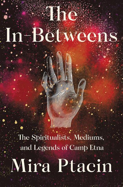 The In-Betweens: The Spiritualists Mediums and Legends of Camp Etna