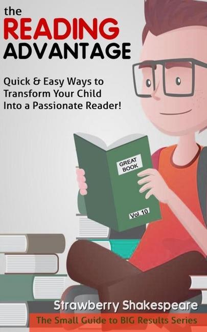 The Reading Advantage: Quick & Easy Ways To Transform Your Child Into A Passionate Reader!