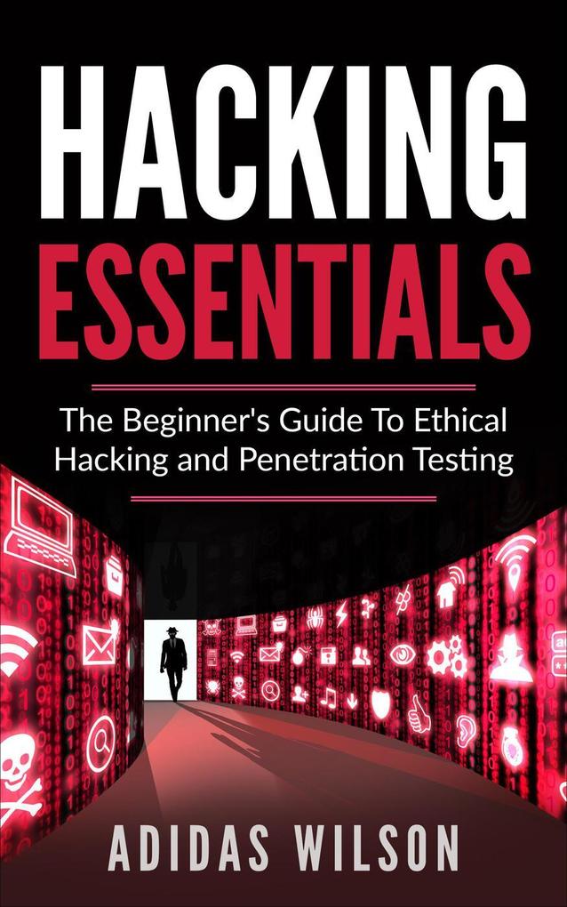 Hacking Essentials - The Beginner‘s Guide To Ethical Hacking And Penetration Testing