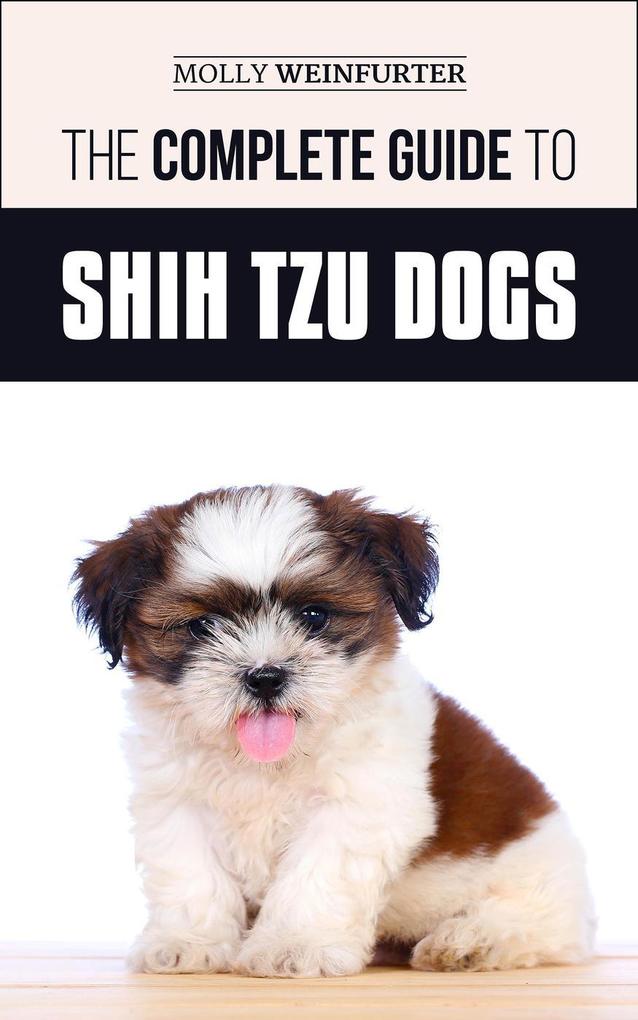 The Complete Guide to Shih Tzu Dogs: Learn Everything You Need to Know in Order to Prepare For Find Love and Successfully Raise Your New Shih Tzu Puppy