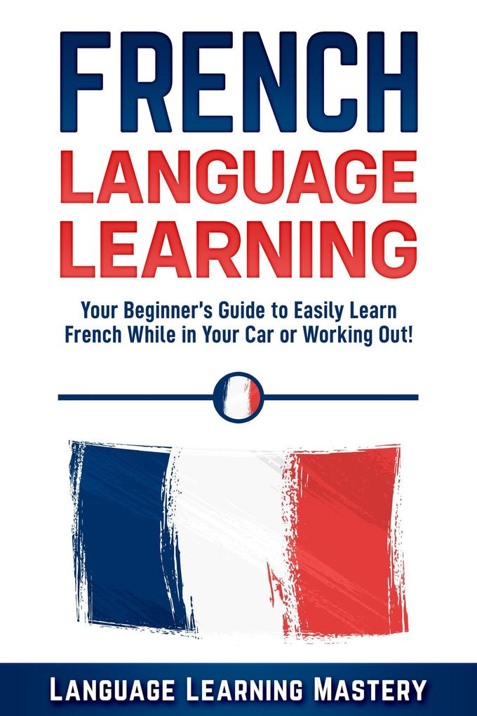 French Language Learning: Your Beginner‘s Guide to Easily Learn French While in Your Car or Working Out!