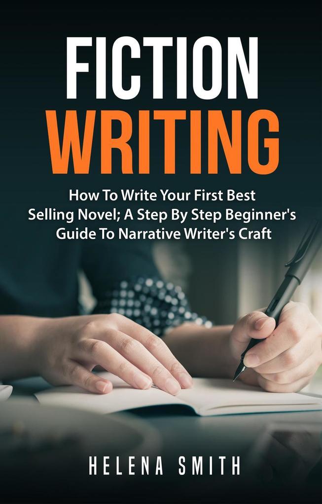 Fiction Writing: How To Write Your First Best Selling Novel; A Step By Step Beginner‘s Guide To Narrative Writer‘s Craft
