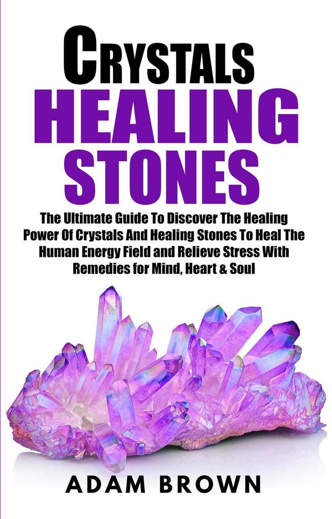 Crystals Healing Stones: The Ultimate Guide To Discover The Healing Power Of Crystals And Healing Stones To Heal The Human Energy Field and Relieve Stress With Remedies for Mind Heart & Soul