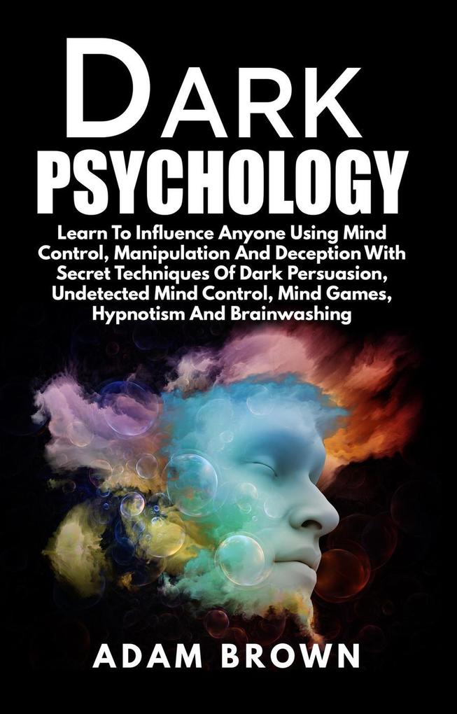Dark Psychology: Learn To Influence Anyone Using Mind Control Manipulation And Deception With Secret Techniques Of Dark Persuasion Undetected Mind Control Mind Games Hypnotism And Brainwashing